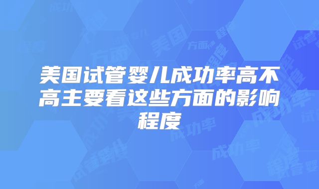 美国试管婴儿成功率高不高主要看这些方面的影响程度