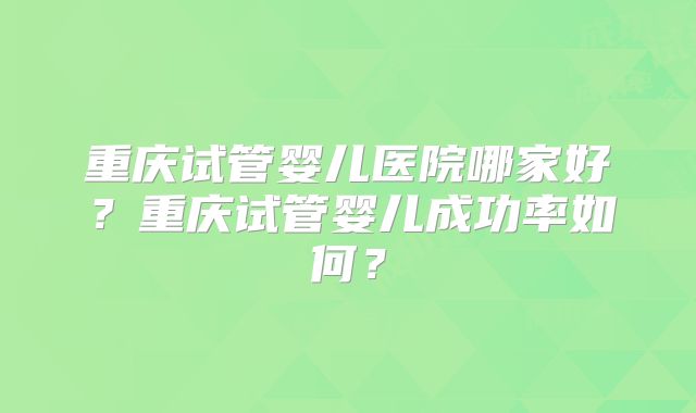 重庆试管婴儿医院哪家好？重庆试管婴儿成功率如何？