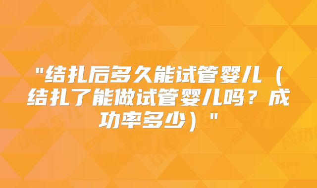 "结扎后多久能试管婴儿（结扎了能做试管婴儿吗？成功率多少）"
