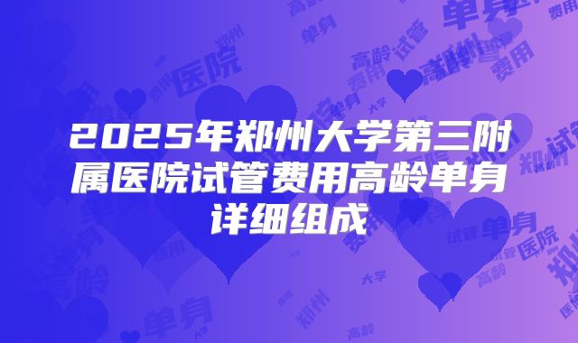 2025年郑州大学第三附属医院试管费用高龄单身详细组成