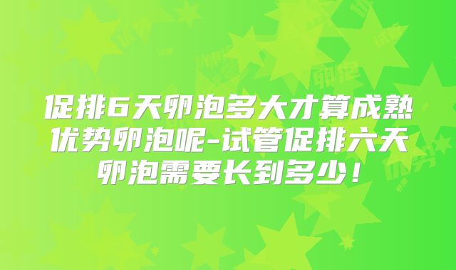促排6天卵泡多大才算成熟优势卵泡呢-试管促排六天卵泡需要长到多少！