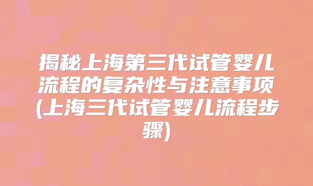 揭秘上海第三代试管婴儿流程的复杂性与注意事项(上海三代试管婴儿流程步骤)