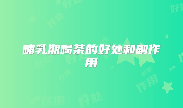 哺乳期喝茶的好处和副作用