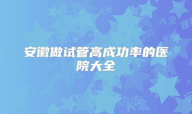 安徽做试管高成功率的医院大全