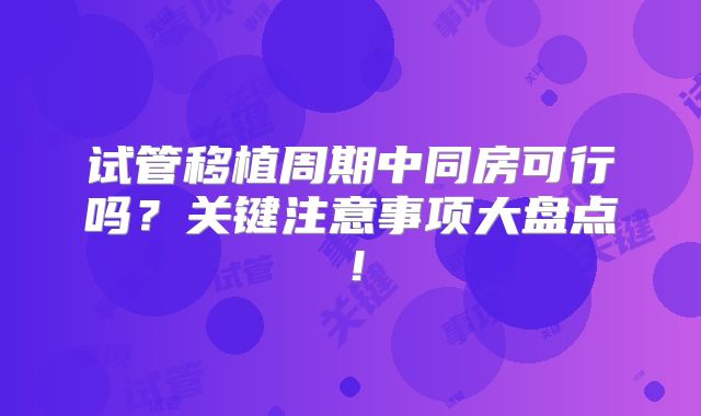 试管移植周期中同房可行吗？关键注意事项大盘点！