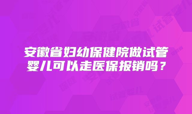 安徽省妇幼保健院做试管婴儿可以走医保报销吗？