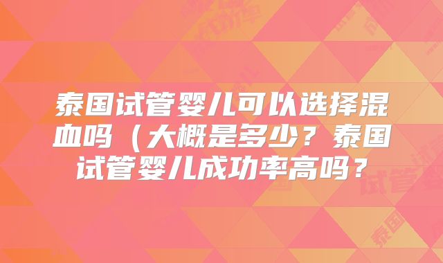 泰国试管婴儿可以选择混血吗（大概是多少？泰国试管婴儿成功率高吗？