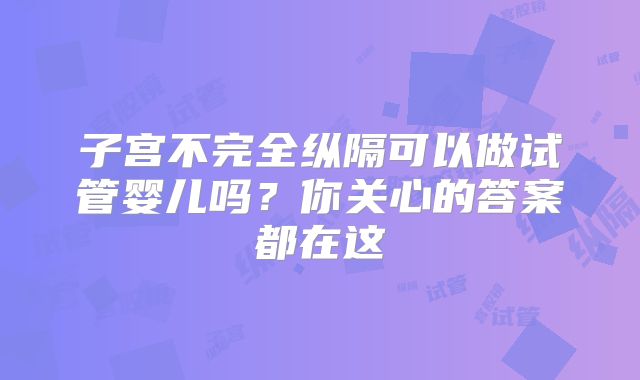 子宫不完全纵隔可以做试管婴儿吗？你关心的答案都在这