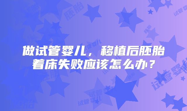 做试管婴儿，移植后胚胎着床失败应该怎么办？
