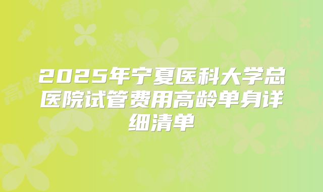 2025年宁夏医科大学总医院试管费用高龄单身详细清单