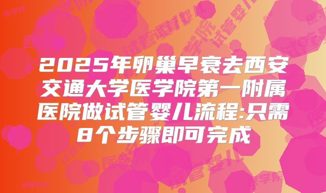 2025年卵巢早衰去西安交通大学医学院第一附属医院做试管婴儿流程:只需8个步骤即可完成