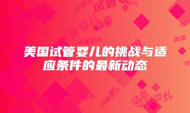 美国试管婴儿的挑战与适应条件的最新动态