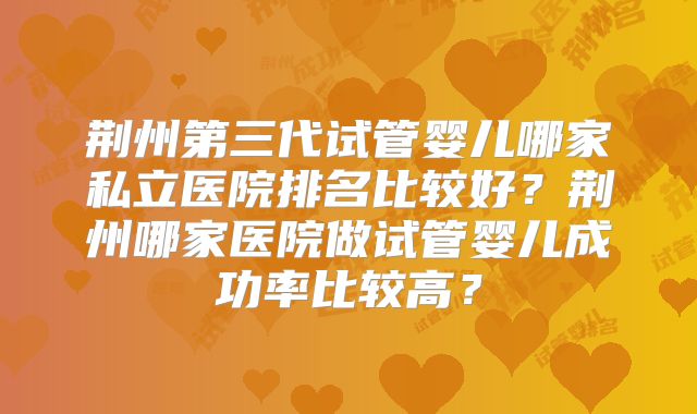 荆州第三代试管婴儿哪家私立医院排名比较好？荆州哪家医院做试管婴儿成功率比较高？