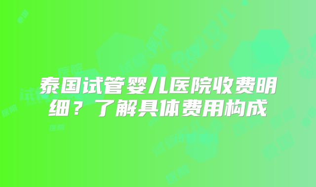 泰国试管婴儿医院收费明细?了解具体费用构成