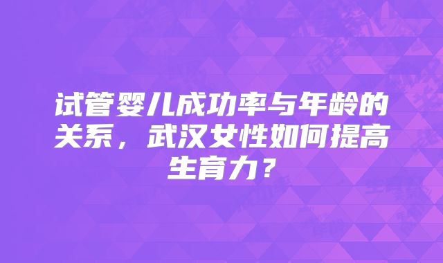 试管婴儿成功率与年龄的关系，武汉女性如何提高生育力？
