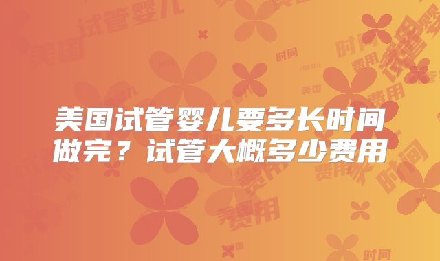 美国试管婴儿要多长时间做完？试管大概多少费用