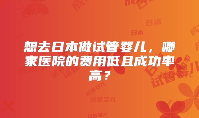 想去日本做试管婴儿,哪家医院的费用低且成功率高?