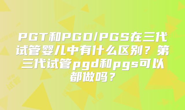 PGT和PGD/PGS在三代试管婴儿中有什么区别？第三代试管pgd和pgs可以都做吗？