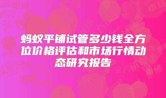 蚂蚁平铺试管多少钱全方位价格评估和市场行情动态研究报告