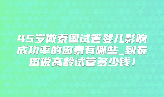45岁做泰国试管婴儿影响成功率的因素有哪些_到泰国做高龄试管多少钱！