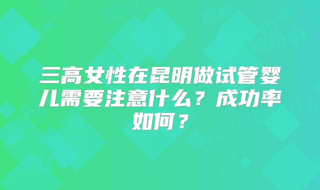 三高女性在昆明做试管婴儿需要注意什么？成功率如何？