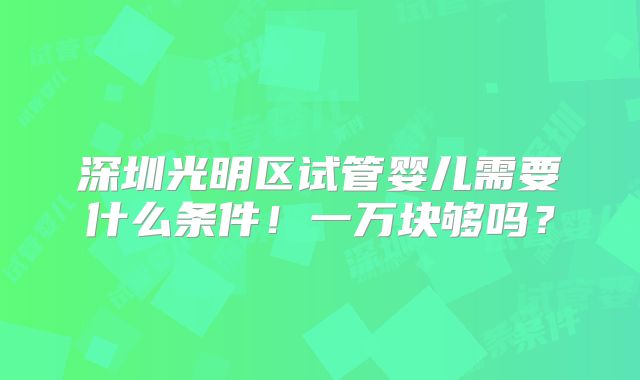 深圳光明区试管婴儿需要什么条件！一万块够吗？