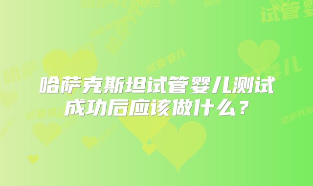 哈萨克斯坦试管婴儿测试成功后应该做什么？
