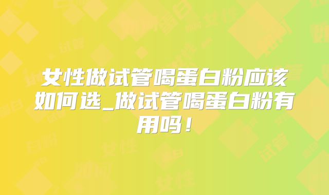 女性做试管喝蛋白粉应该如何选_做试管喝蛋白粉有用吗！