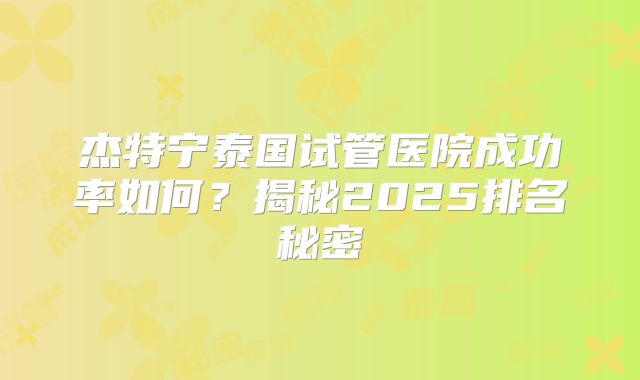 杰特宁泰国试管医院成功率如何？揭秘2025排名秘密