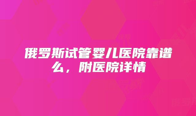 俄罗斯试管婴儿医院靠谱么，附医院详情