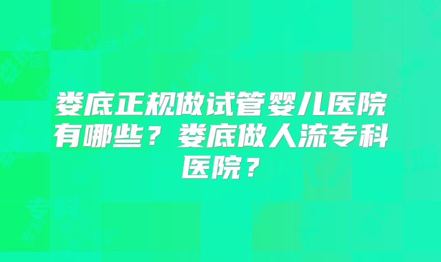 娄底正规做试管婴儿医院有哪些？娄底做人流专科医院？