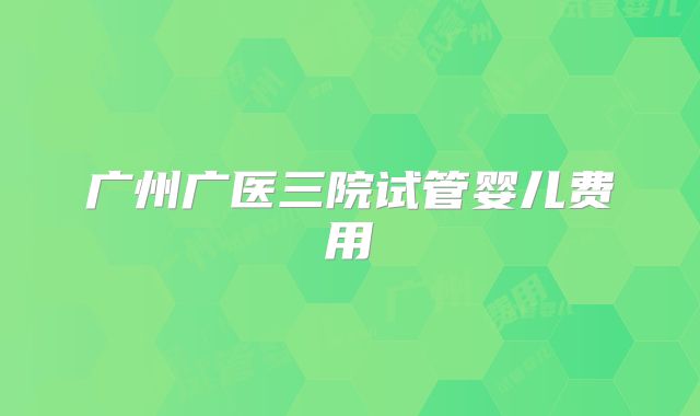 广州广医三院试管婴儿费用