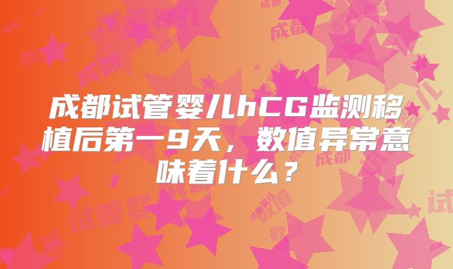 成都试管婴儿hCG监测移植后第一9天，数值异常意味着什么？