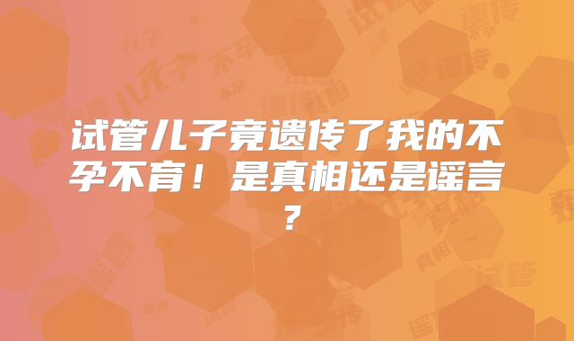 试管儿子竟遗传了我的不孕不育!是真相还是谣言?