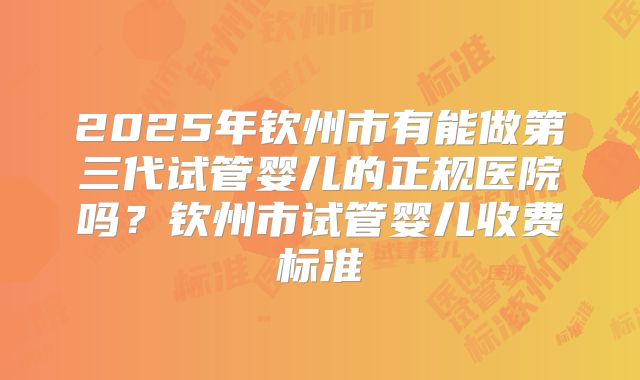 2025年钦州市有能做第三代试管婴儿的正规医院吗？钦州市试管婴儿收费标准