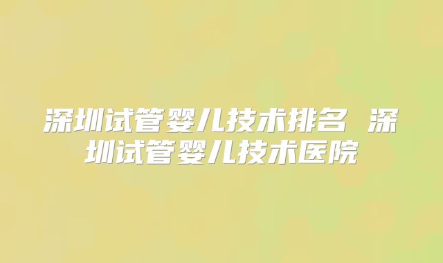 深圳试管婴儿技术排名 深圳试管婴儿技术医院