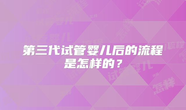第三代试管婴儿后的流程是怎样的?