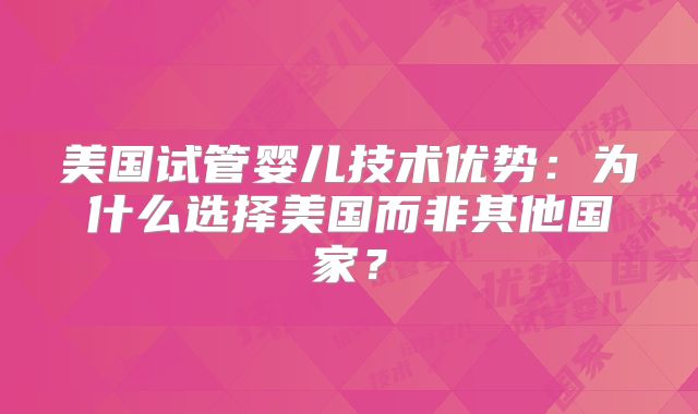美国试管婴儿技术优势：为什么选择美国而非其他国家？
