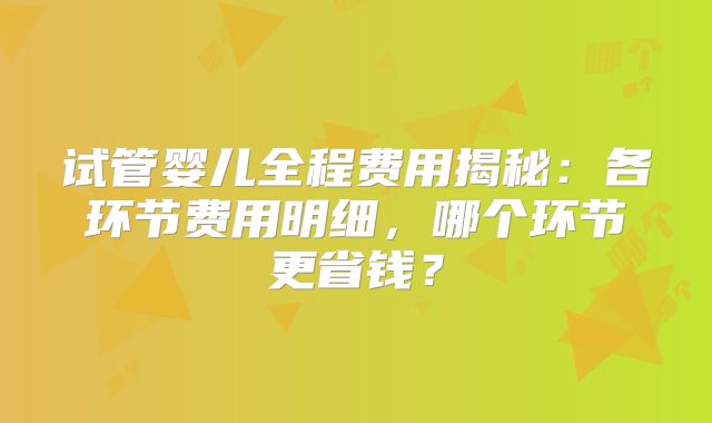 试管婴儿全程费用揭秘：各环节费用明细，哪个环节更省钱？