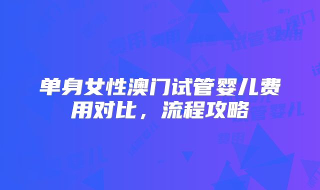 单身女性澳门试管婴儿费用对比，流程攻略