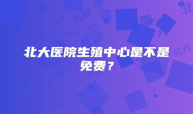 北大医院生殖中心是不是免费?