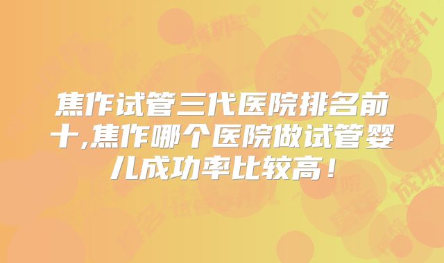 焦作试管三代医院排名前十,焦作哪个医院做试管婴儿成功率比较高！