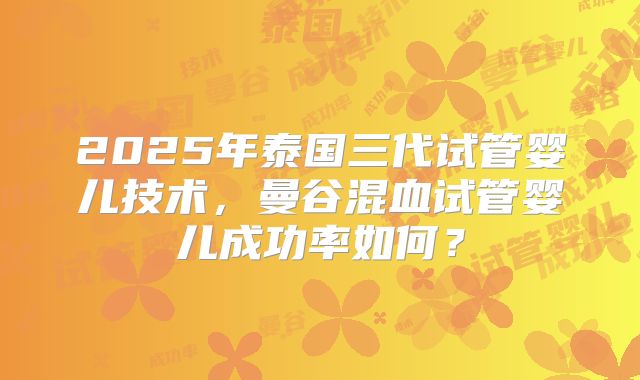 2025年泰国三代试管婴儿技术，曼谷混血试管婴儿成功率如何？