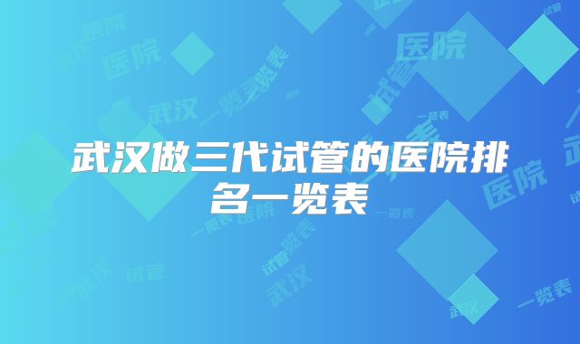 武汉做三代试管的医院排名一览表