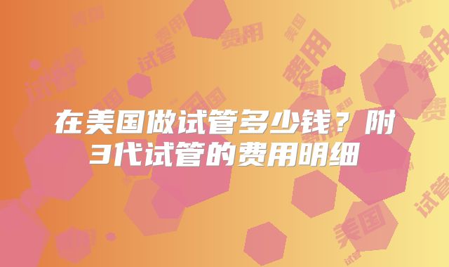在美国做试管多少钱？附3代试管的费用明细