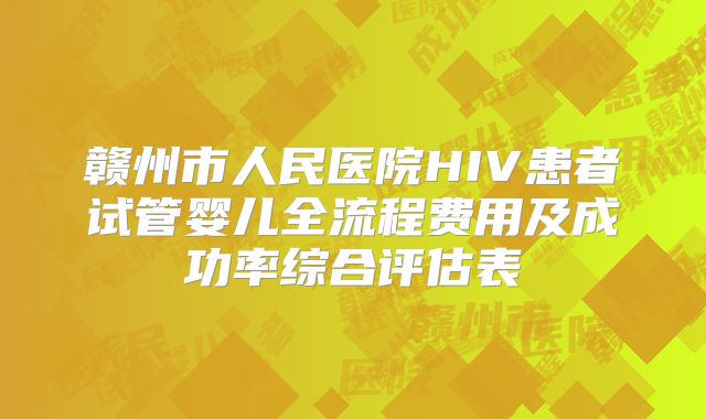 赣州市人民医院HIV患者试管婴儿全流程费用及成功率综合评估表
