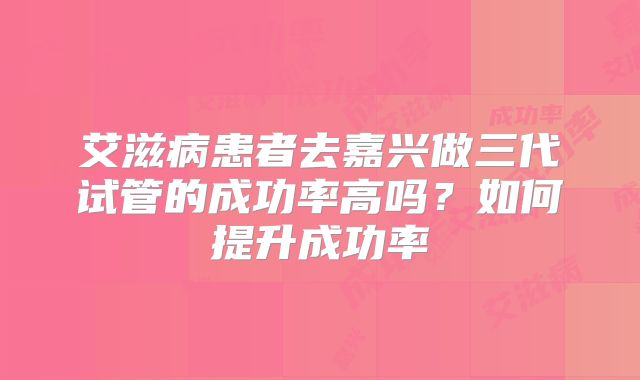 艾滋病患者去嘉兴做三代试管的成功率高吗？如何提升成功率