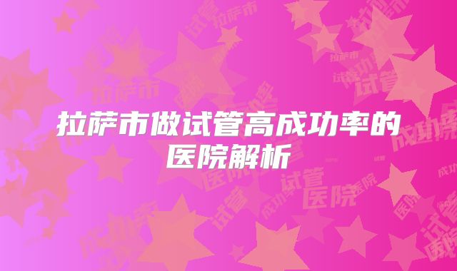 拉萨市做试管高成功率的医院解析