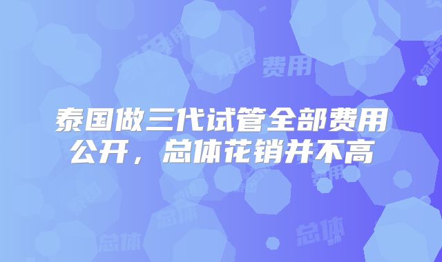 泰国做三代试管全部费用公开，总体花销并不高