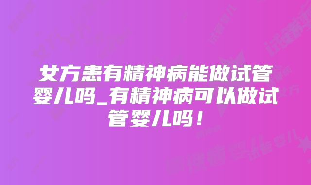 女方患有精神病能做试管婴儿吗_有精神病可以做试管婴儿吗！